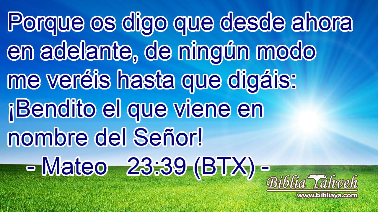 Porque os digo que desde ahora en adelante, de ningún modo me veréis hasta que digáis: ¡Bendito el que viene en nombre del Señor!