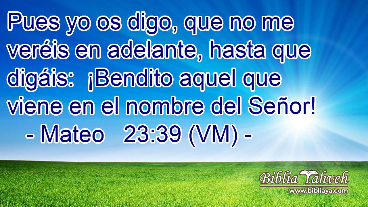  Pues yo os digo, que no me veréis en adelante, hasta que digáis:  ¡Bendito aquel que viene en el nombre del Señor! 