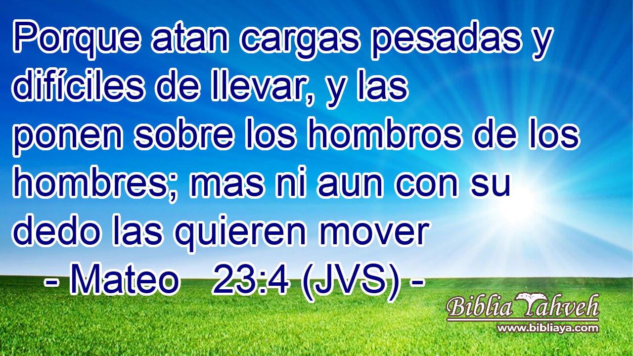 Porque atan cargas pesadas y difíciles de llevar, y las ponen sobre los hombros de los hombres; mas ni aun con su dedo las quieren mover