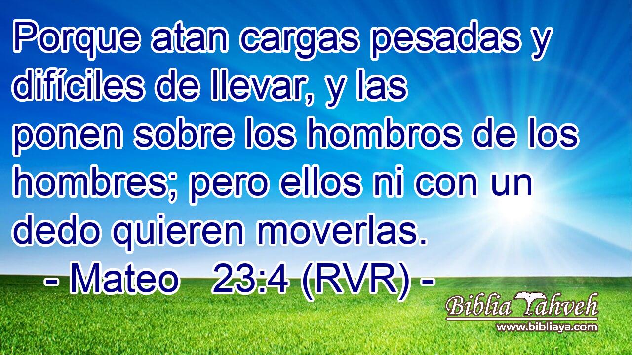 Porque atan cargas pesadas y difíciles de llevar, y las ponen sobre los hombros de los hombres; pero ellos ni con un dedo quieren moverlas.
