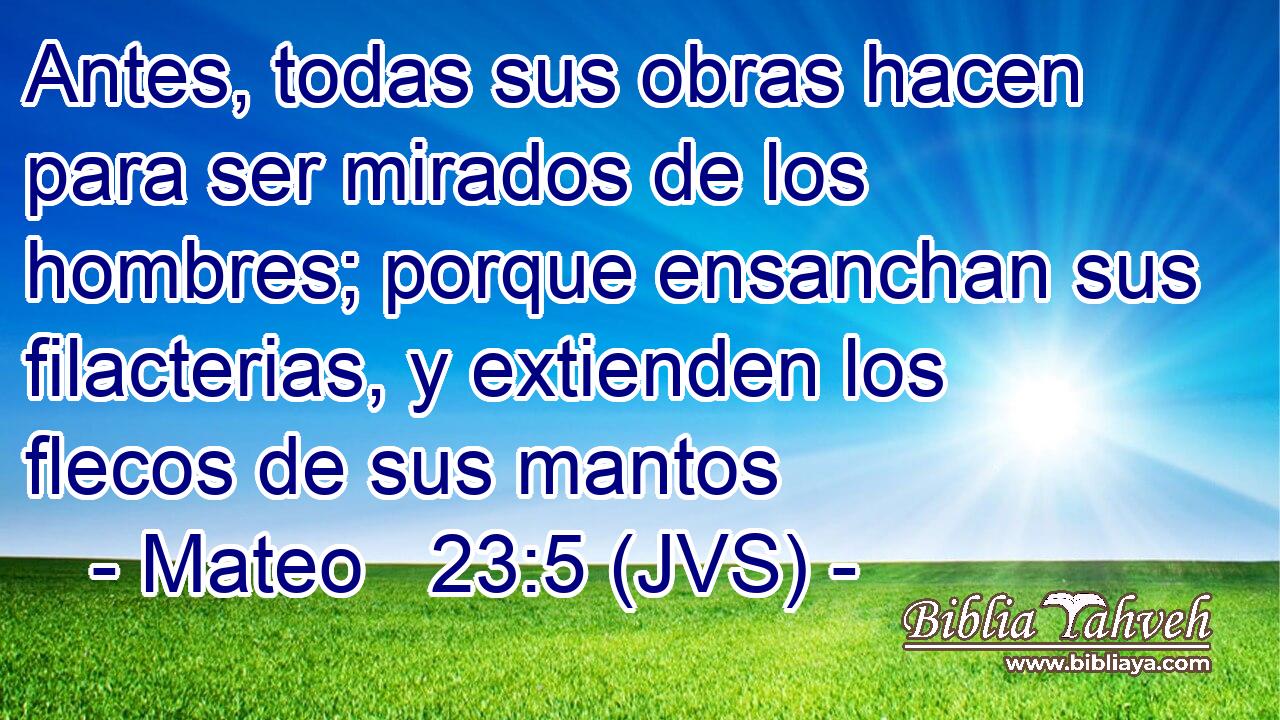 Antes, todas sus obras hacen para ser mirados de los hombres; porque ensanchan sus filacterias, y extienden los flecos de sus mantos
