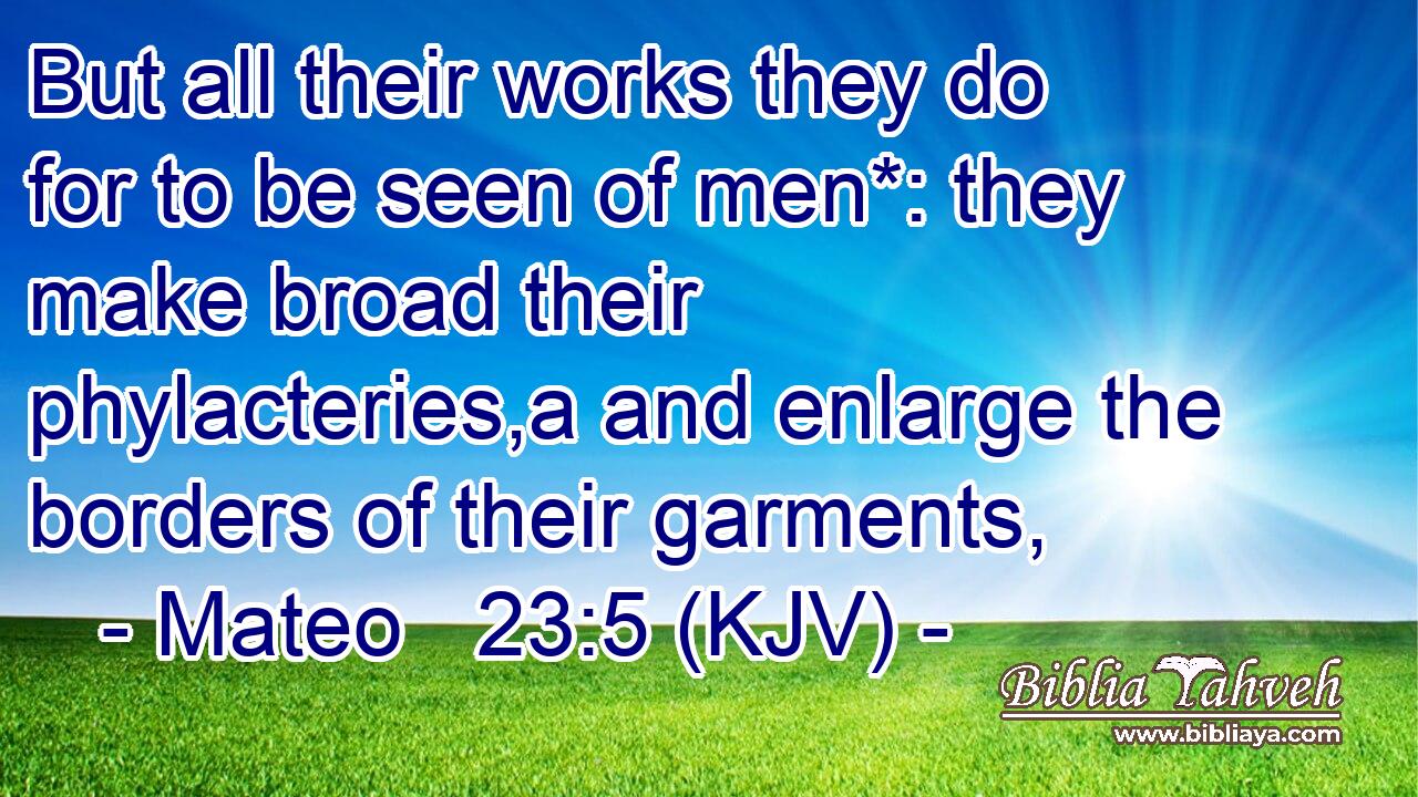 But all their works they do for to be seen of men*: they make broad their phylacteries,a and enlarge the borders of their garments,