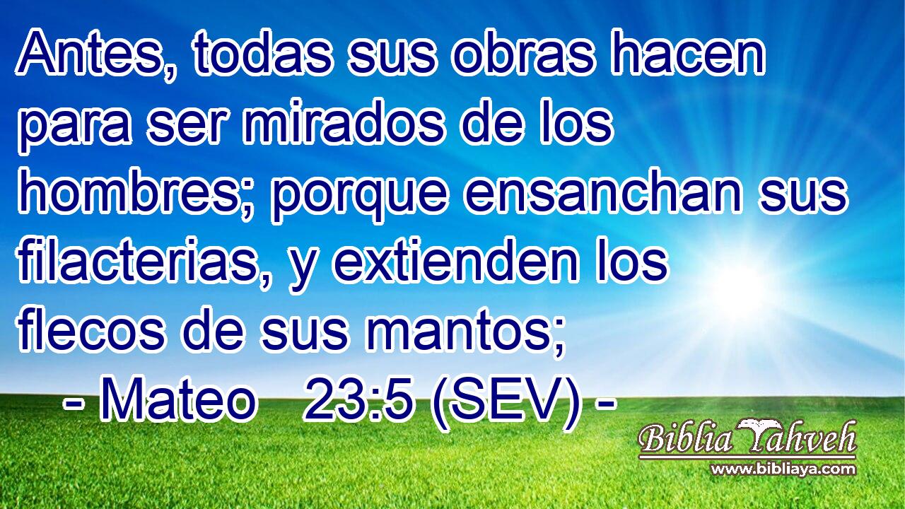 Antes, todas sus obras hacen para ser mirados de los hombres; porque ensanchan sus filacterias, y extienden los flecos de sus mantos;