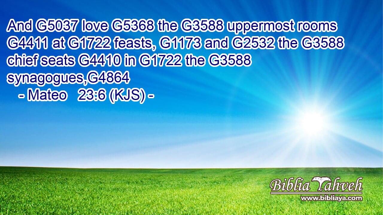 And G5037 love G5368 the G3588 uppermost rooms G4411 at G1722 feasts, G1173 and G2532 the G3588 chief seats G4410 in G1722 the G3588 synagogues,G4864