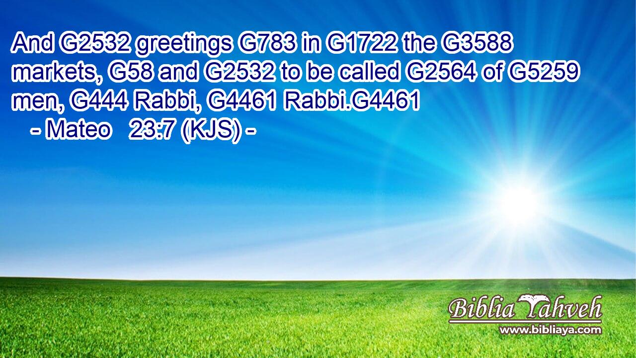 And G2532 greetings G783 in G1722 the G3588 markets, G58 and G2532 to be called G2564 of G5259 men, G444 Rabbi, G4461 Rabbi.G4461