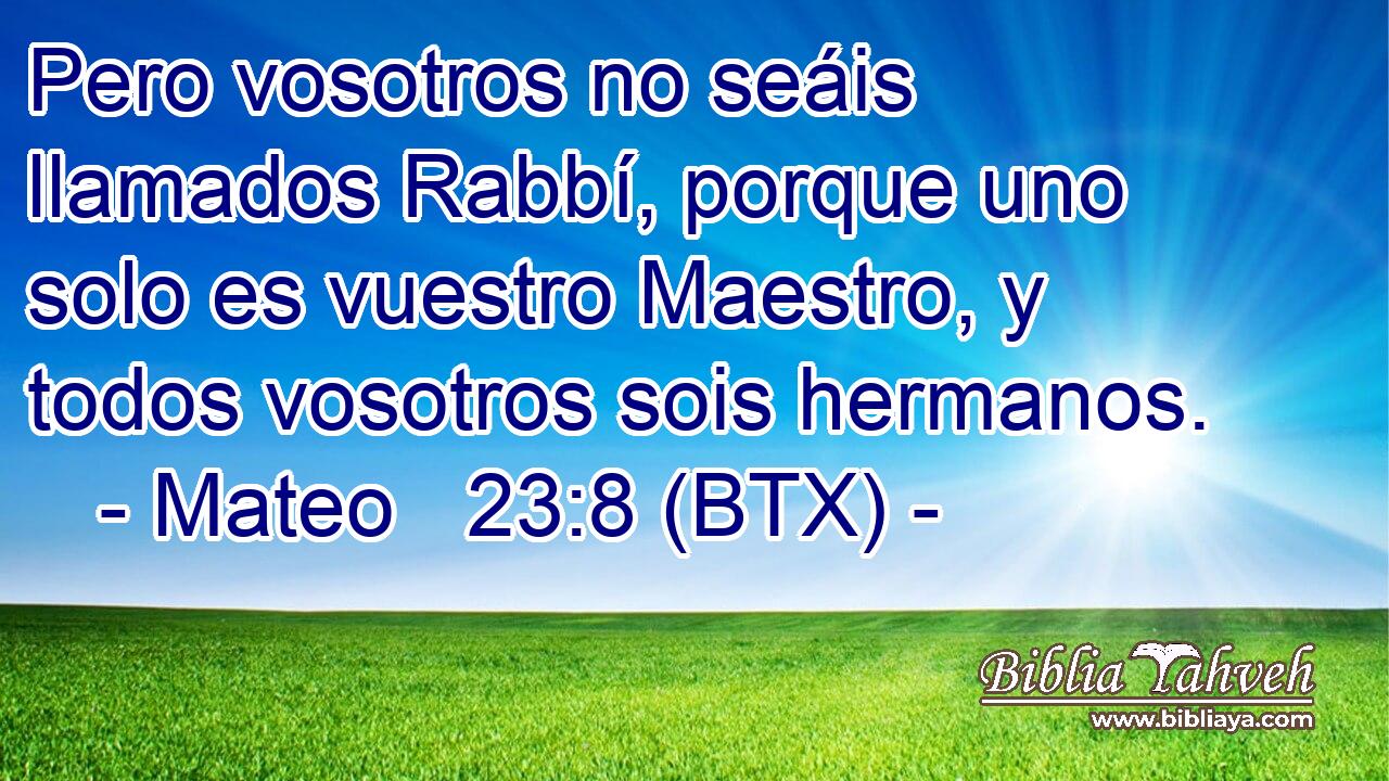 Pero vosotros no seáis llamados Rabbí, porque uno solo es vuestro Maestro, y todos vosotros sois hermanos.