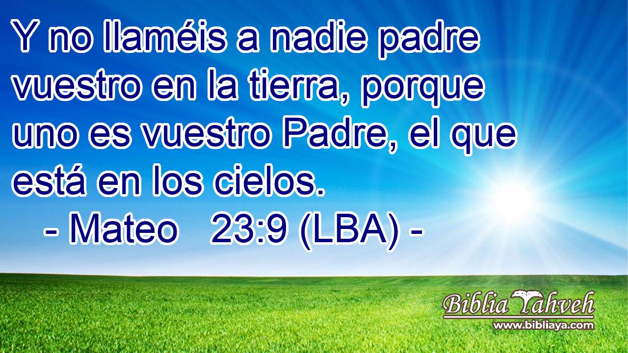 Y no llaméis a nadie padre vuestro en la tierra, porque uno es vuestro Padre, el que está en los cielos.