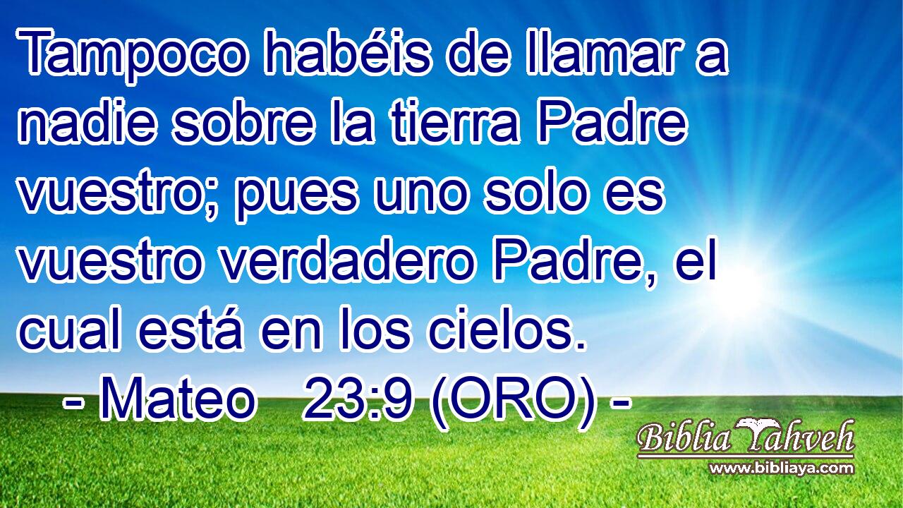  Tampoco habéis de llamar a nadie sobre la tierra Padre vuestro; pues uno solo es vuestro verdadero Padre, el cual está en los cielos. 