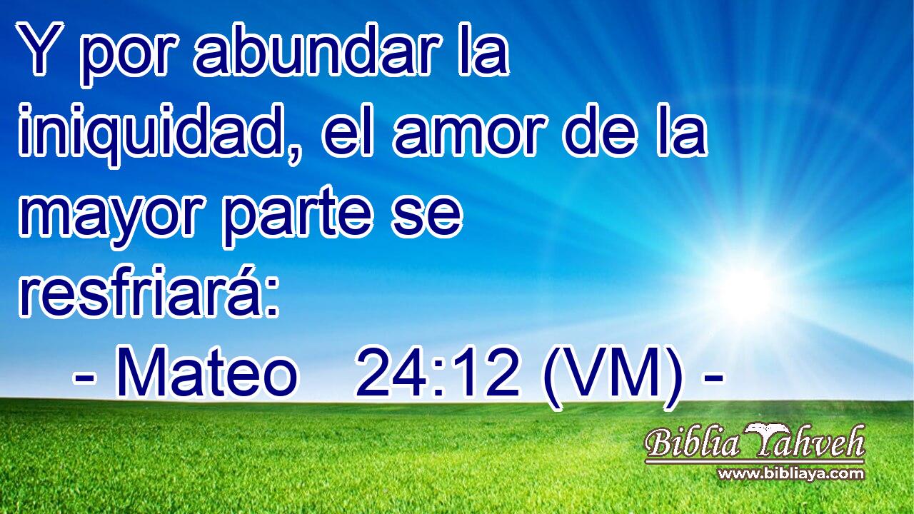  Y por abundar la iniquidad, el amor de la mayor parte se resfriará: 