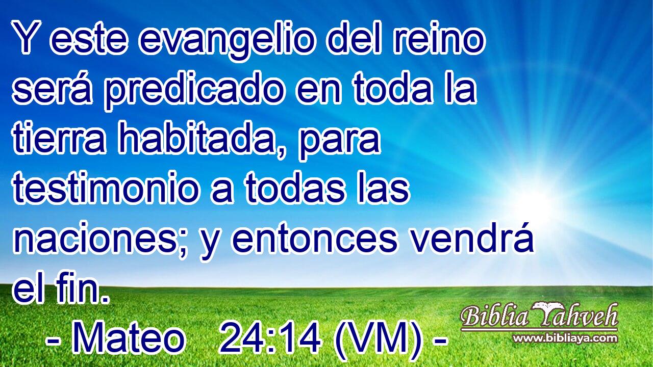  Y este evangelio del reino será predicado en toda la tierra habitada, para testimonio a todas las naciones; y entonces vendrá el fin. 