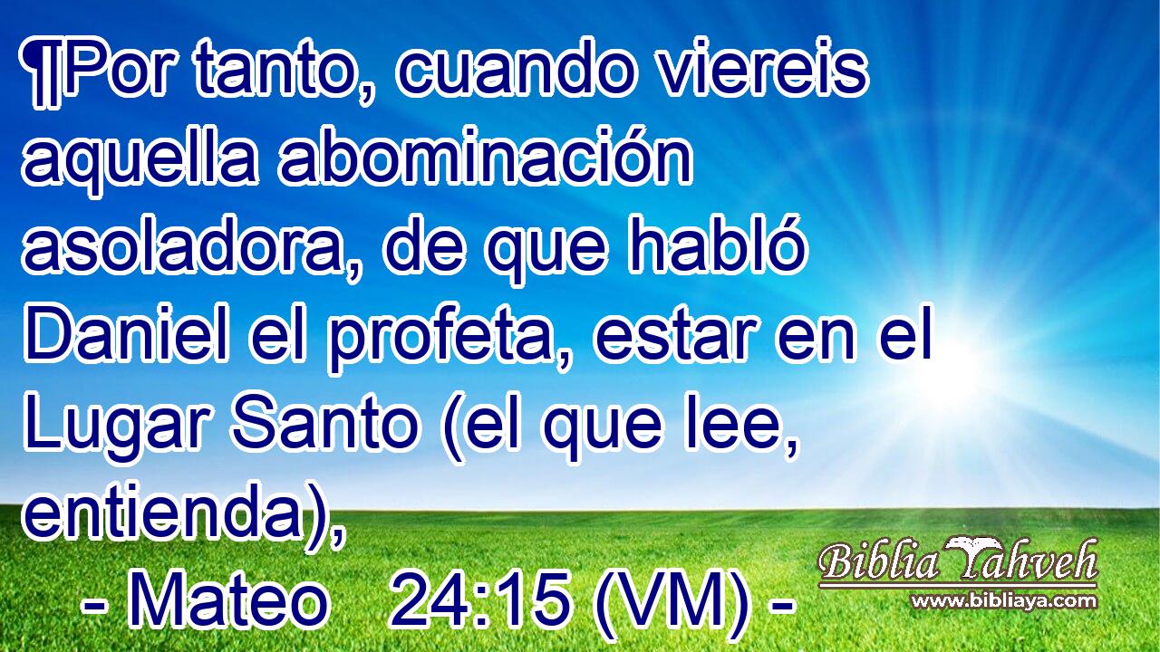  ¶Por tanto, cuando viereis aquella abominación asoladora, de que habló Daniel el profeta, estar en el Lugar Santo (el que lee, entienda), 