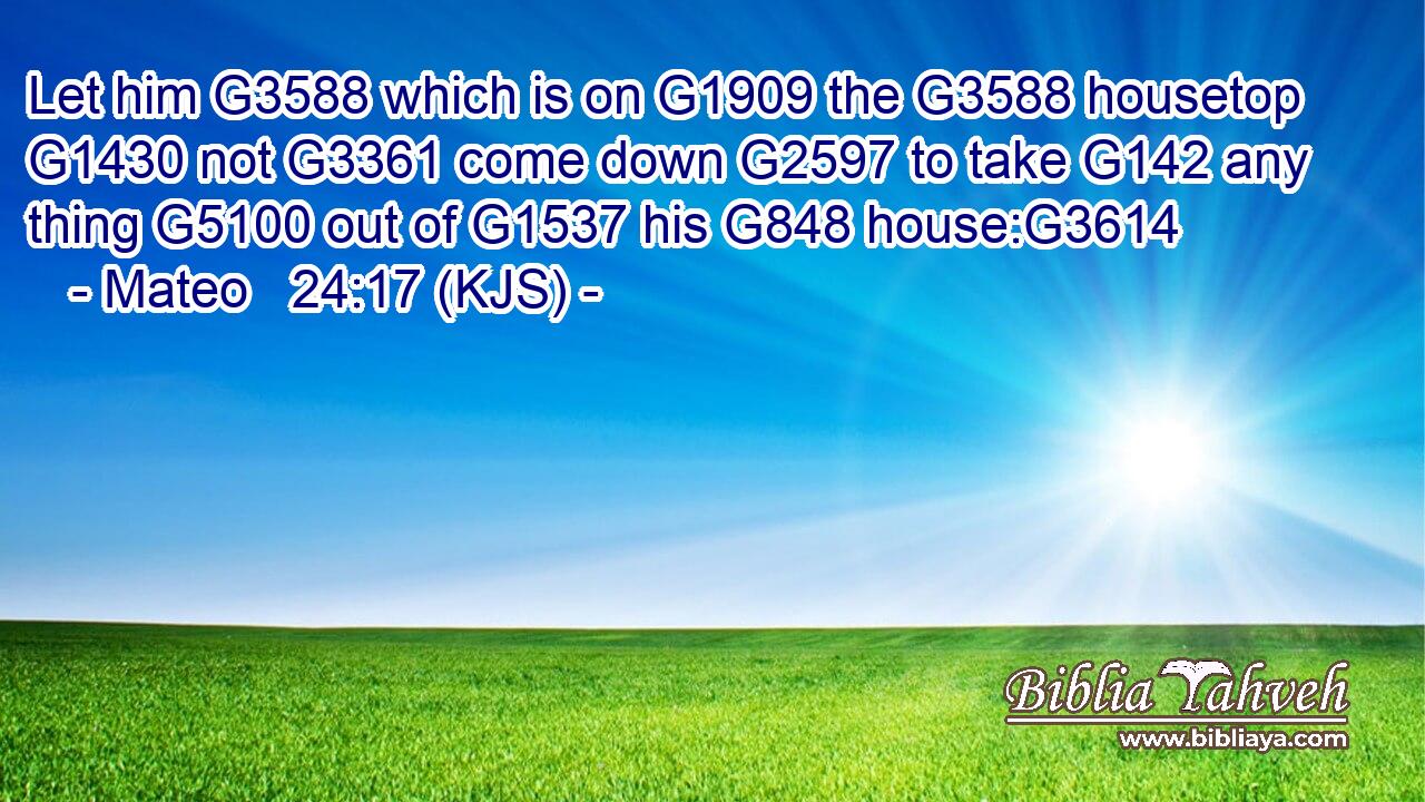Let him G3588 which is on G1909 the G3588 housetop G1430 not G3361 come down G2597 to take G142 any thing G5100 out of G1537 his G848 house:G3614