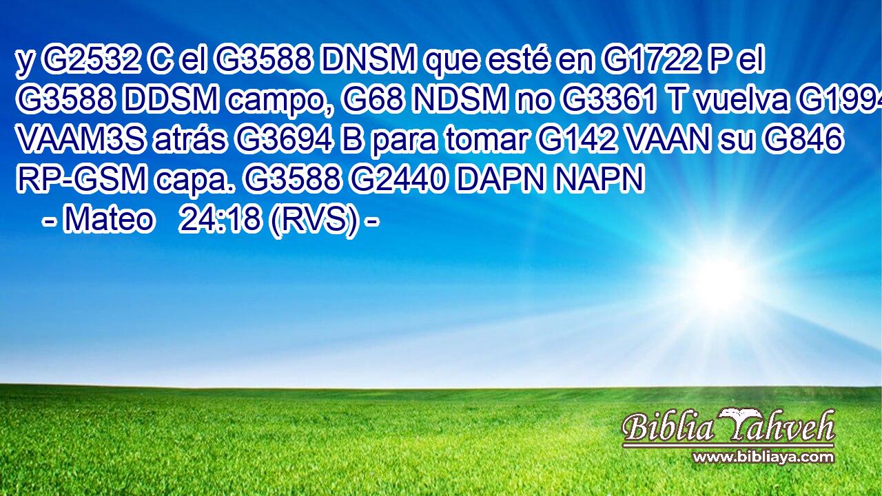 y G2532 C el G3588 DNSM que esté en G1722 P el G3588 DDSM campo, G68 NDSM no G3361 T vuelva G1994 VAAM3S atrás G3694 B para tomar G142 VAAN su G846 RP-GSM capa. G3588 G2440 DAPN NAPN 