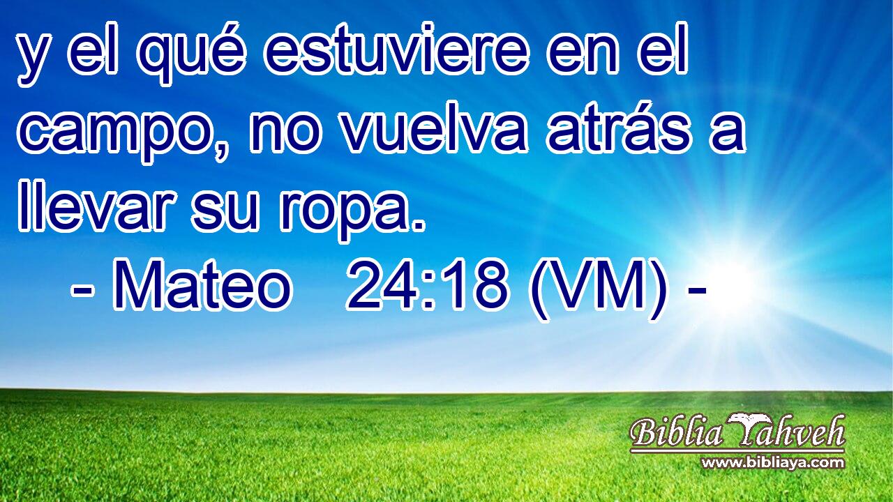  y el qué estuviere en el campo, no vuelva atrás a llevar su ropa. 