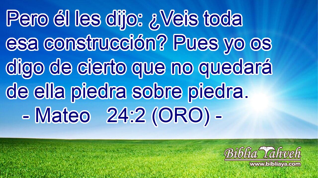  Pero él les dijo: ¿Veis toda esa construcción? Pues yo os digo de cierto que no quedará de ella piedra sobre piedra. 