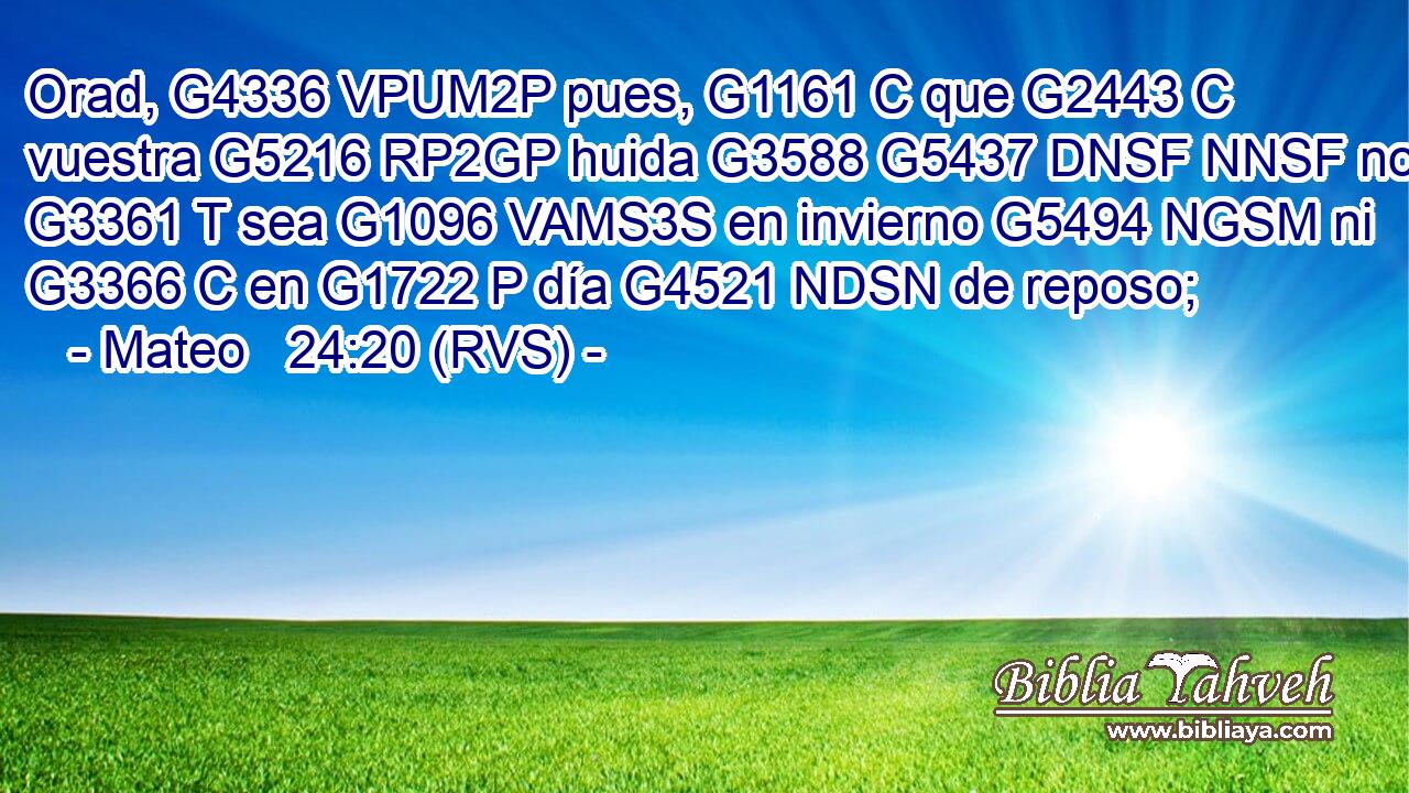 Orad, G4336 VPUM2P pues, G1161 C que G2443 C vuestra G5216 RP2GP huida G3588 G5437 DNSF NNSF no G3361 T sea G1096 VAMS3S en invierno G5494 NGSM ni G3366 C en G1722 P día G4521 NDSN de reposo; 