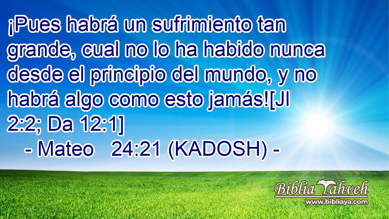  ¡Pues habrá un sufrimiento tan grande, cual no lo ha habido nunca desde el principio del mundo, y no habrá algo como esto jamás![Jl 2:2; Da 12:1] 