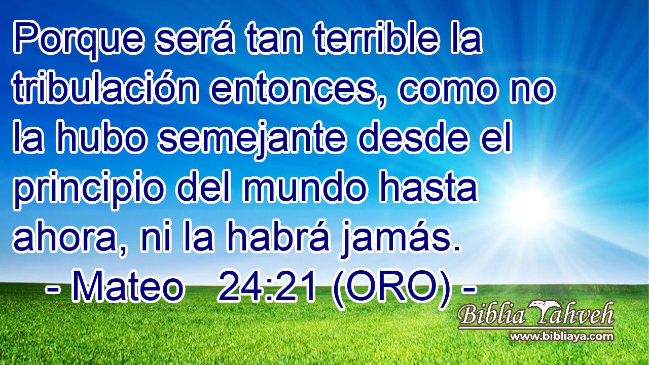  Porque será tan terrible la tribulación entonces, como no la hubo semejante desde el principio del mundo hasta ahora, ni la habrá jamás. 