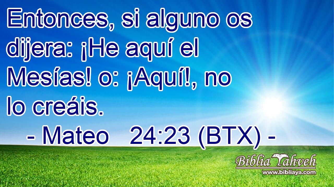Entonces, si alguno os dijera: ¡He aquí el Mesías! o: ¡Aquí!, no lo creáis.