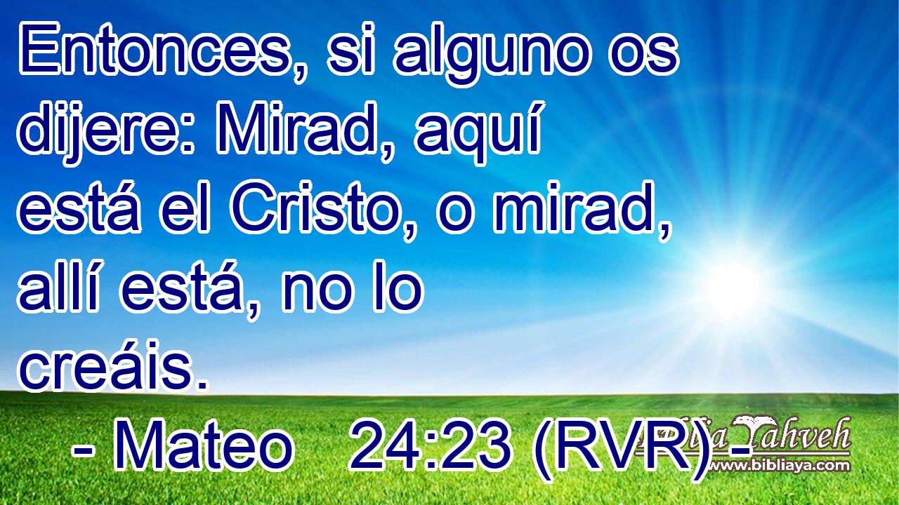 Entonces, si alguno os dijere: Mirad, aquí está el Cristo, o mirad, allí está, no lo creáis.