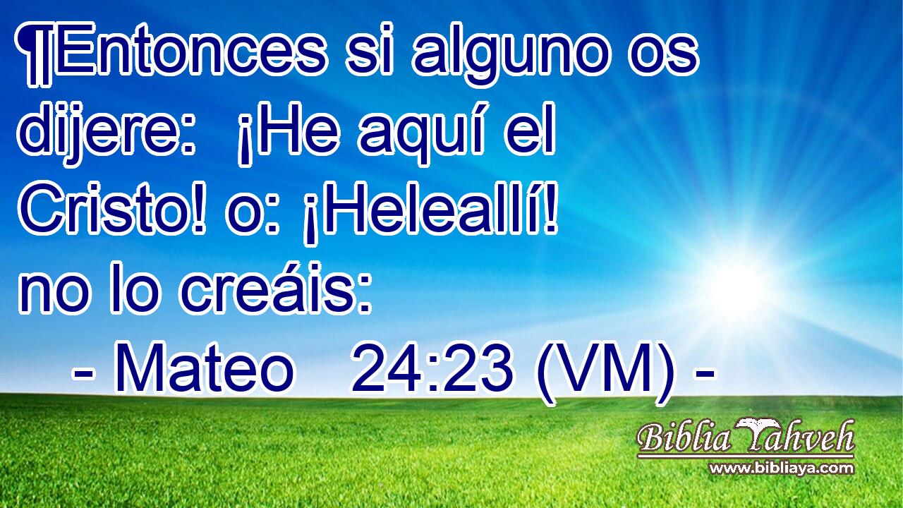  ¶Entonces si alguno os dijere:  ¡He aquí el Cristo! o: ¡Heleallí! no lo creáis: 