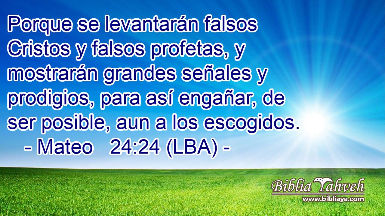 Porque se levantarán falsos Cristos y falsos profetas, y mostrarán grandes señales y prodigios, para así engañar, de ser posible, aun a los escogidos.