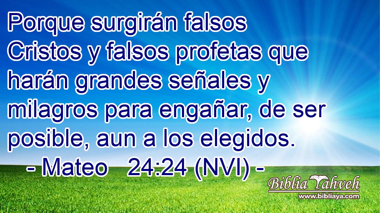  Porque surgirán falsos Cristos y falsos profetas que harán grandes señales y milagros para engañar, de ser posible, aun a los elegidos. 