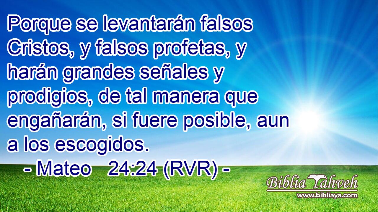 Porque se levantarán falsos Cristos, y falsos profetas, y harán grandes señales y prodigios, de tal manera que engañarán, si fuere posible, aun a los escogidos.