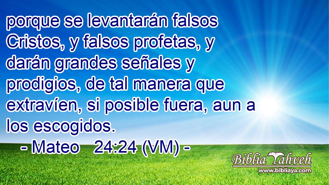 porque se levantarán falsos Cristos, y falsos profetas, y darán grandes señales y prodigios, de tal manera que extravíen, si posible fuera, aun a los escogidos. 