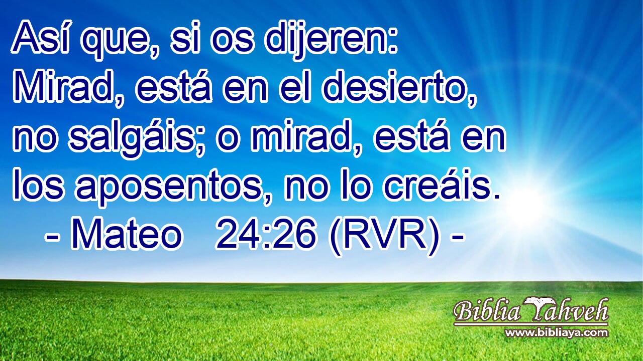 Así que, si os dijeren: Mirad, está en el desierto, no salgáis; o mirad, está en los aposentos, no lo creáis.