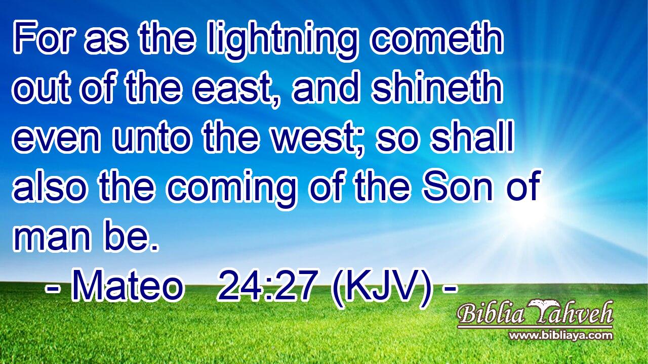 For as the lightning cometh out of the east, and shineth even unto the west; so shall also the coming of the Son of man be.