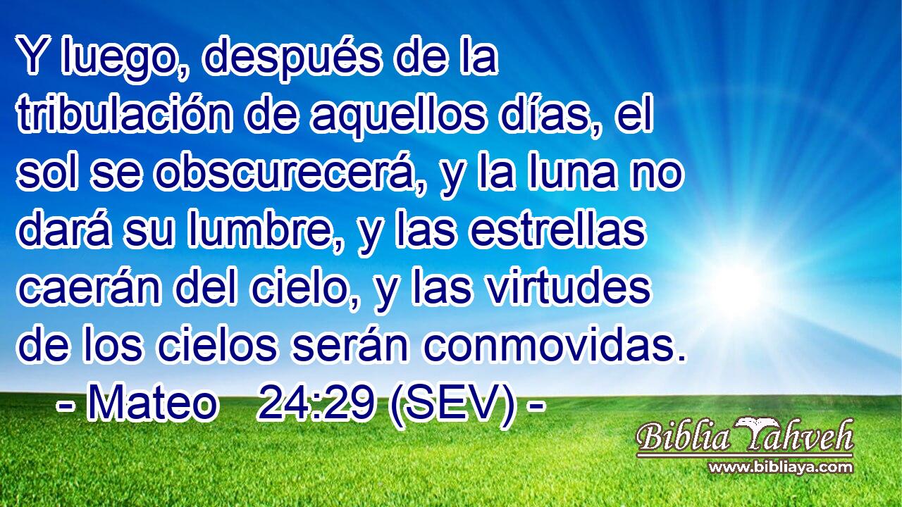 Y luego, después de la tribulación de aquellos días, el sol se obscurecerá, y la luna no dará su lumbre, y las estrellas caerán del cielo, y las virtudes de los cielos serán conmovidas.