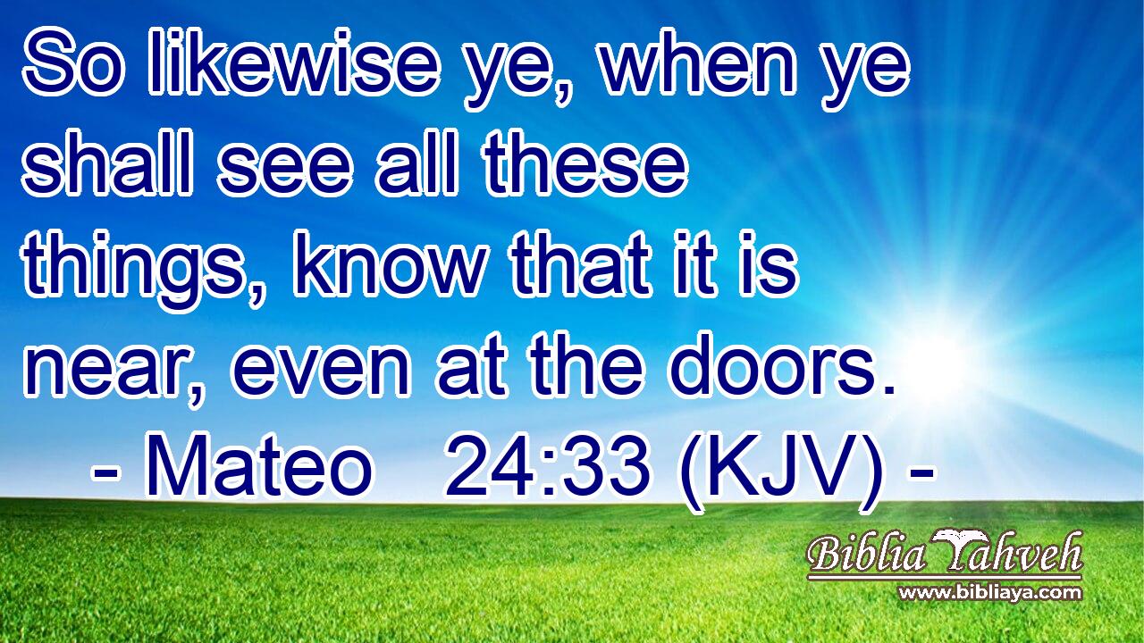 So likewise ye, when ye shall see all these things, know that it is near, even at the doors.