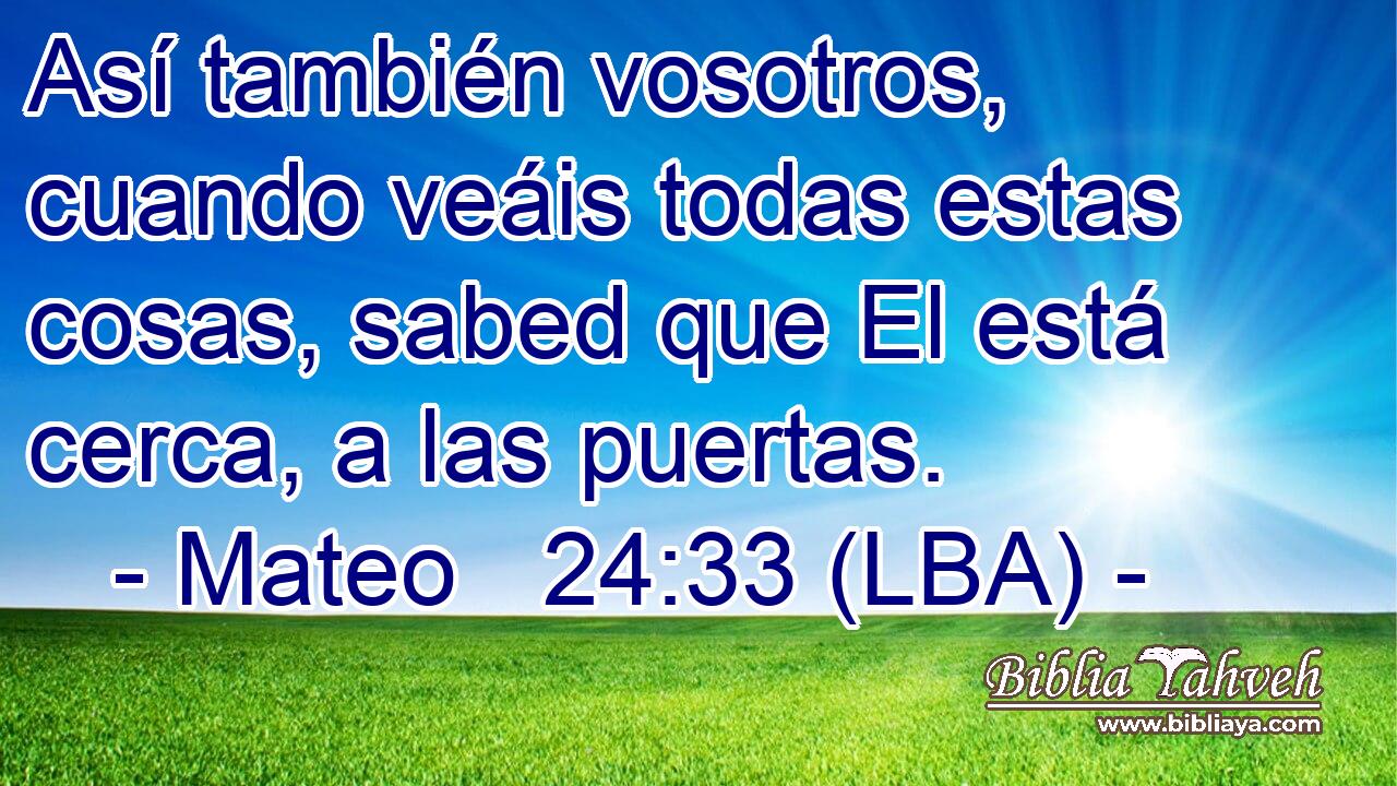 Así también vosotros, cuando veáis todas estas cosas, sabed que El está cerca, a las puertas.