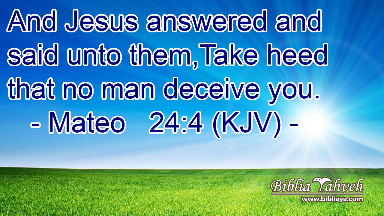And Jesus answered and said unto them,Take heed that no man deceive you.