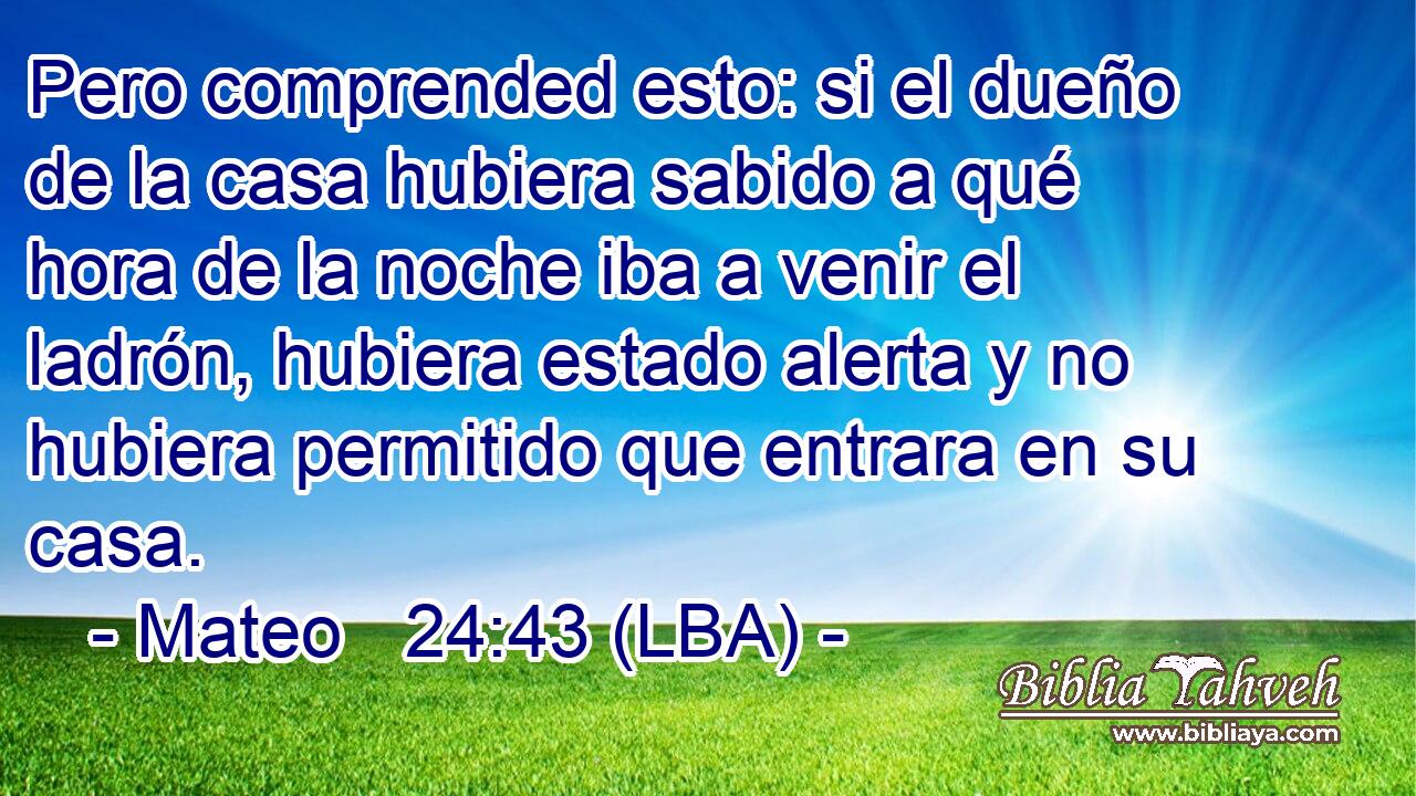 Pero comprended esto: si el dueño de la casa hubiera sabido a qué hora de la noche iba a venir el ladrón, hubiera estado alerta y no hubiera permitido que entrara en su casa.