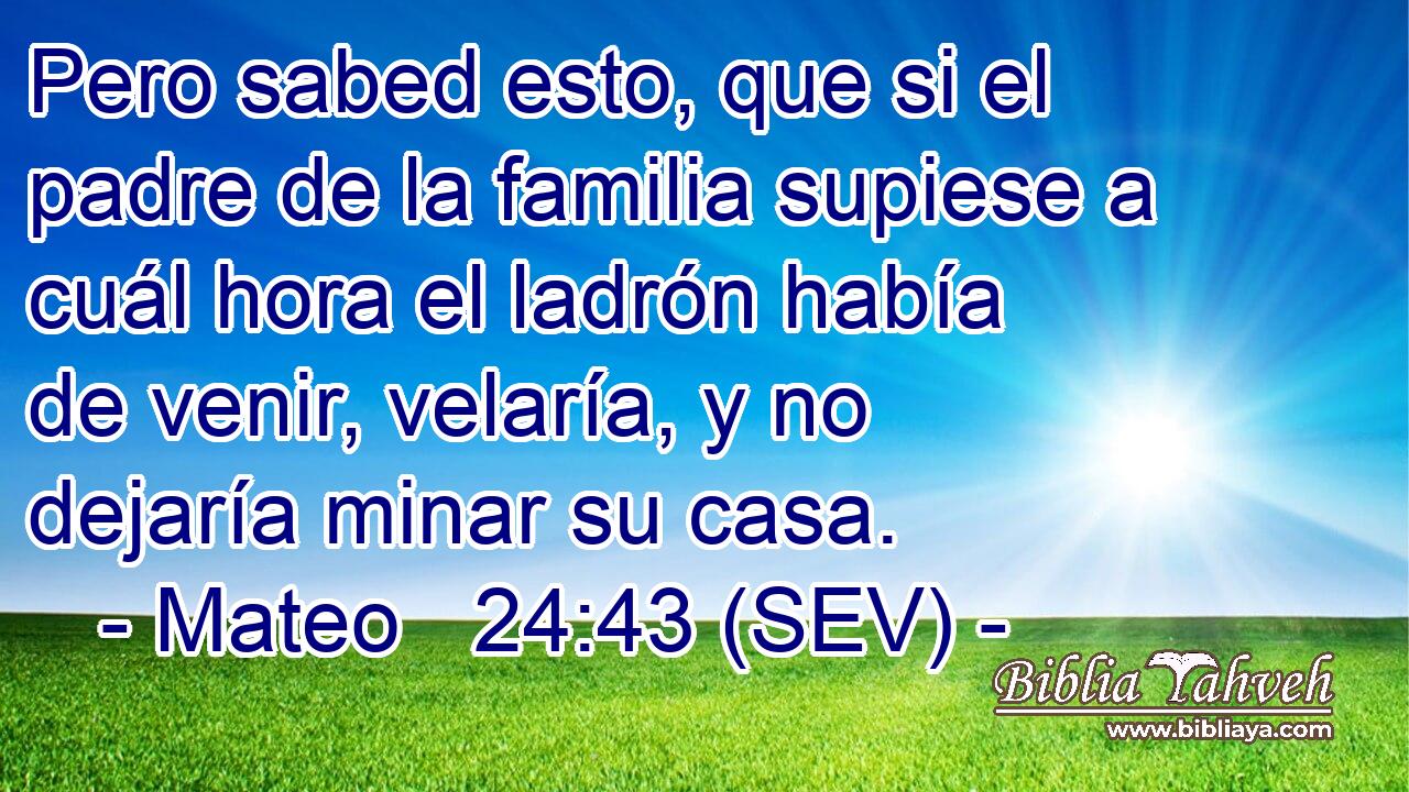 Pero sabed esto, que si el padre de la familia supiese a cuál hora el ladrón había de venir, velaría, y no dejaría minar su casa.