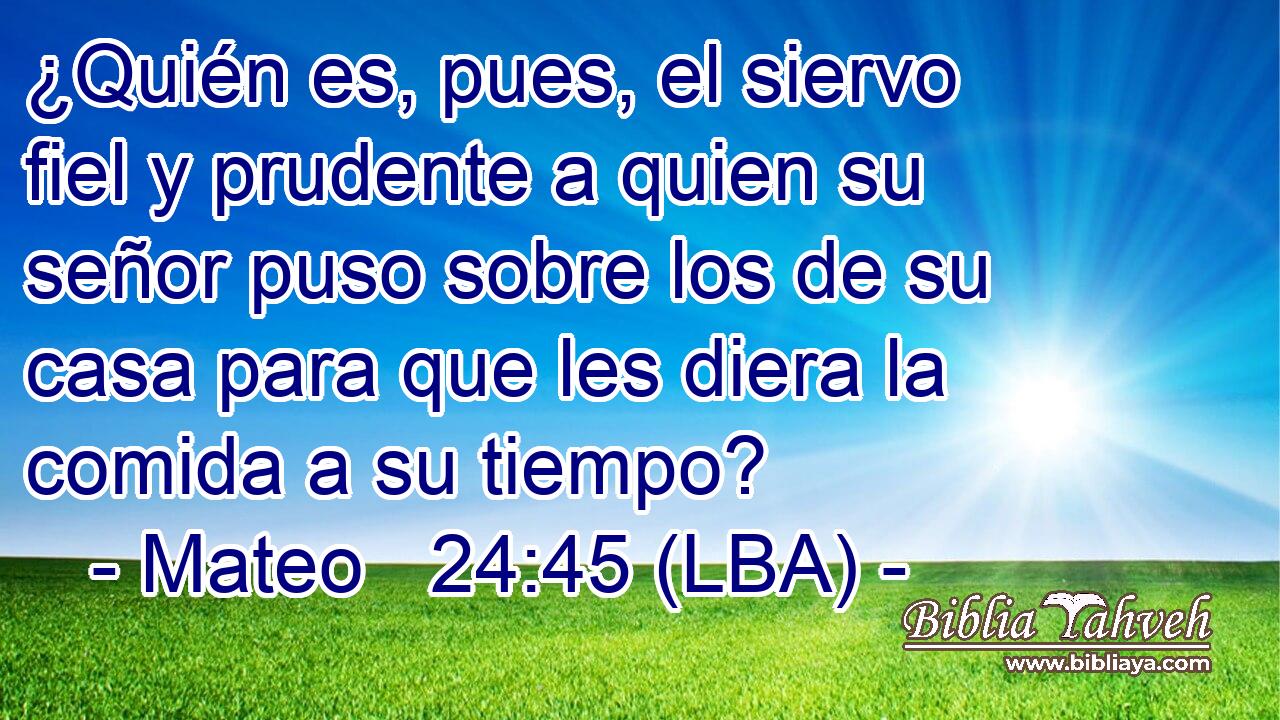¿Quién es, pues, el siervo fiel y prudente a quien su señor puso sobre los de su casa para que les diera la comida a su tiempo?