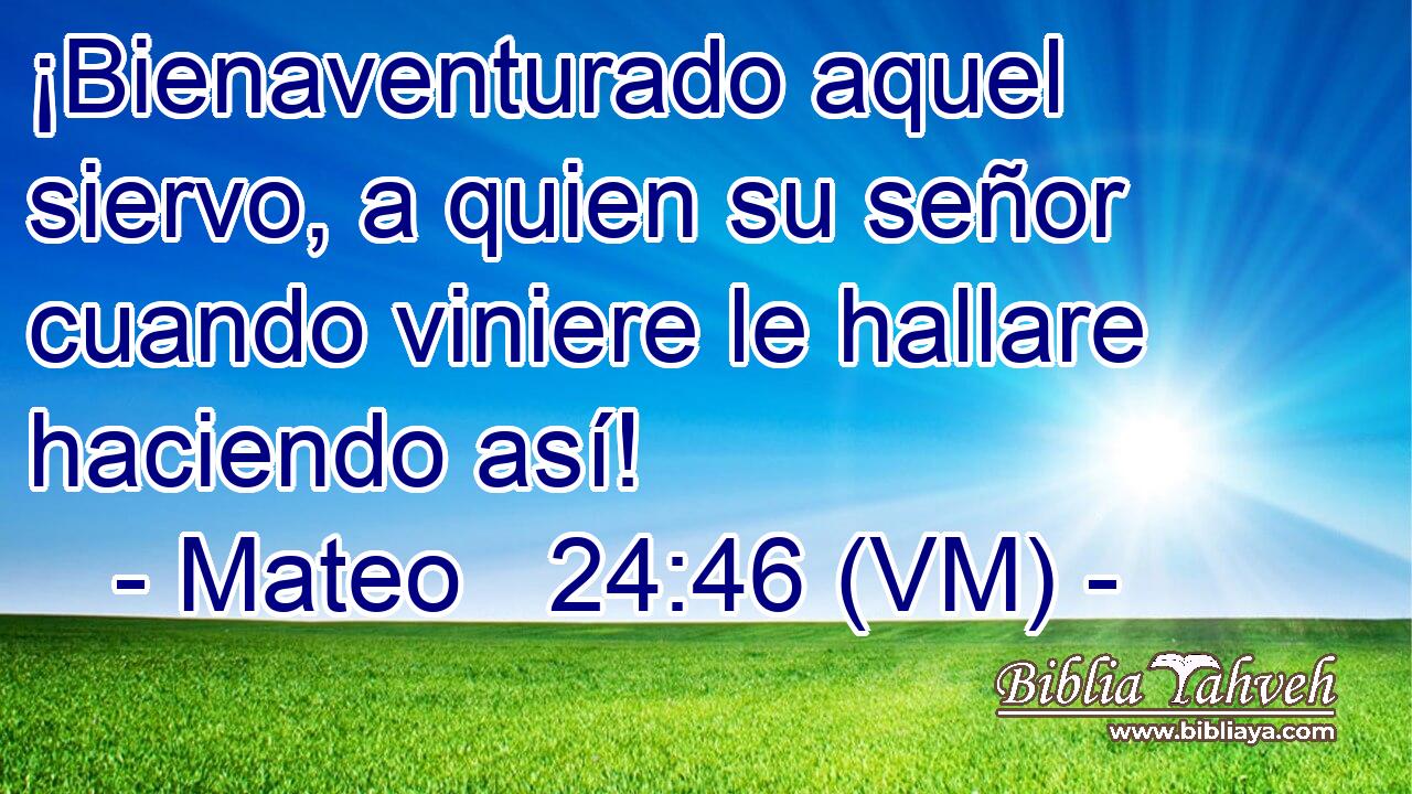  ¡Bienaventurado aquel siervo, a quien su señor cuando viniere le hallare haciendo así! 