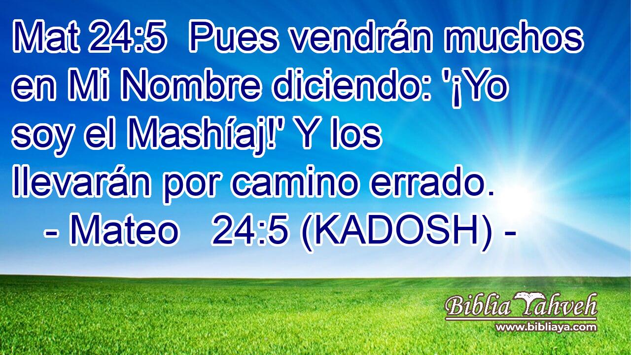  Pues vendrán muchos en Mi Nombre diciendo: '¡Yo soy el Mashíaj!' Y los llevarán por camino errado. 