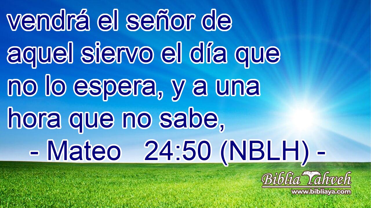  vendrá el señor de aquel siervo el día que no lo espera, y a una hora que no sabe, 