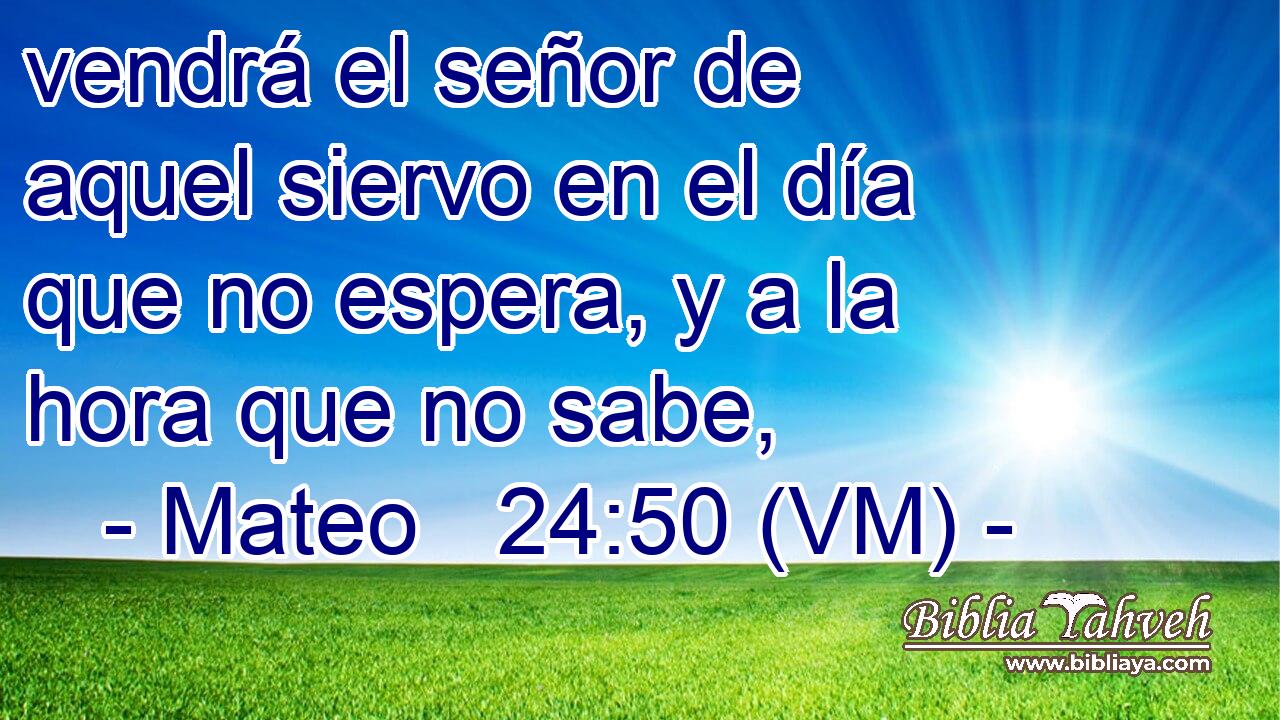  vendrá el señor de aquel siervo en el día que no espera, y a la hora que no sabe, 