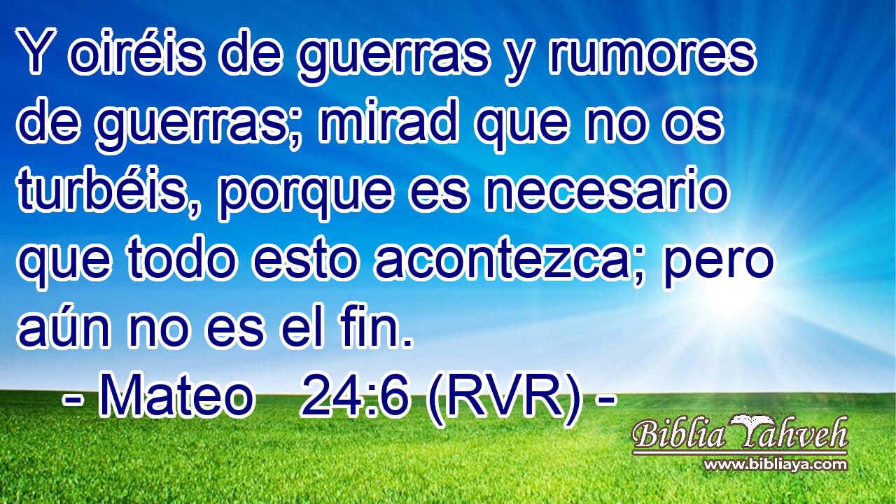 Y oiréis de guerras y rumores de guerras; mirad que no os turbéis, porque es necesario que todo esto acontezca; pero aún no es el fin.
