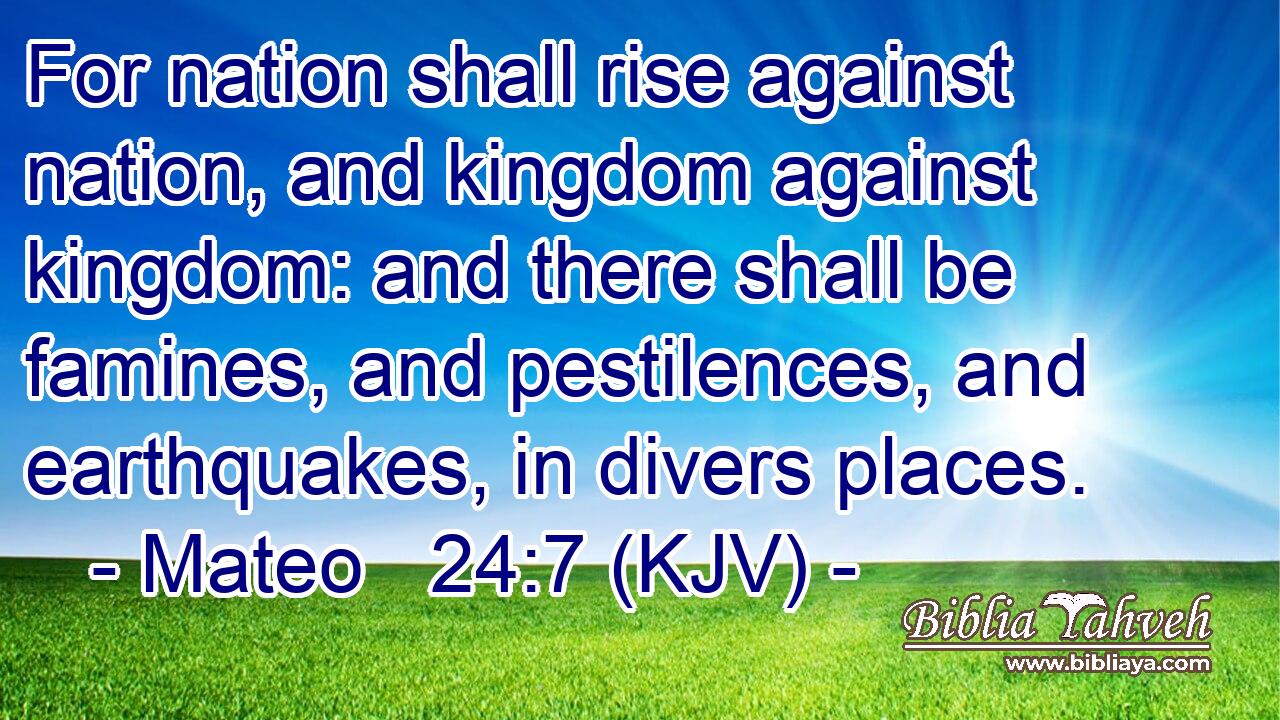 For nation shall rise against nation, and kingdom against kingdom: and there shall be famines, and pestilences, and earthquakes, in divers places.