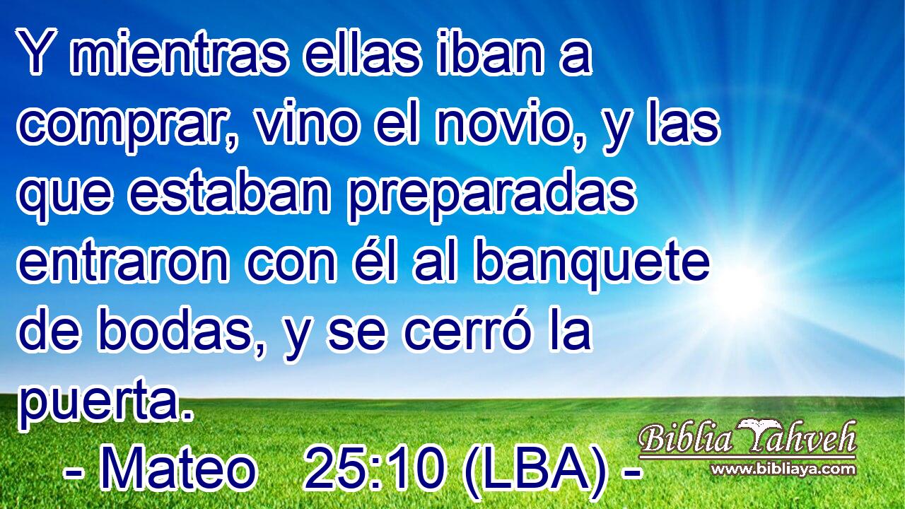 Y mientras ellas iban a comprar, vino el novio, y las que estaban preparadas entraron con él al banquete de bodas, y se cerró la puerta.