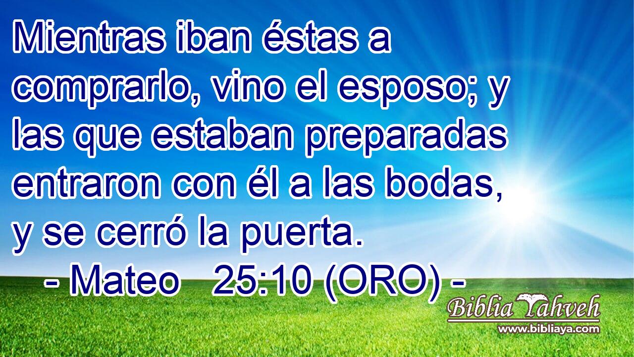  Mientras iban éstas a comprarlo, vino el esposo; y las que estaban preparadas entraron con él a las bodas, y se cerró la puerta. 