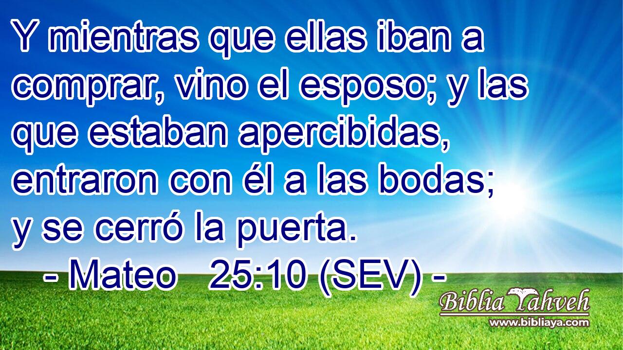 Y mientras que ellas iban a comprar, vino el esposo; y las que estaban apercibidas, entraron con él a las bodas; y se cerró la puerta.