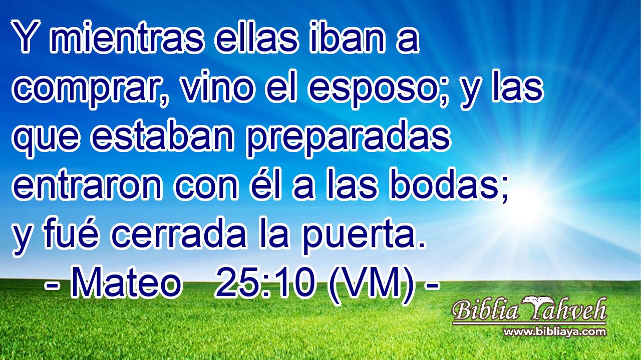  Y mientras ellas iban a comprar, vino el esposo; y las que estaban preparadas entraron con él a las bodas; y fué cerrada la puerta. 