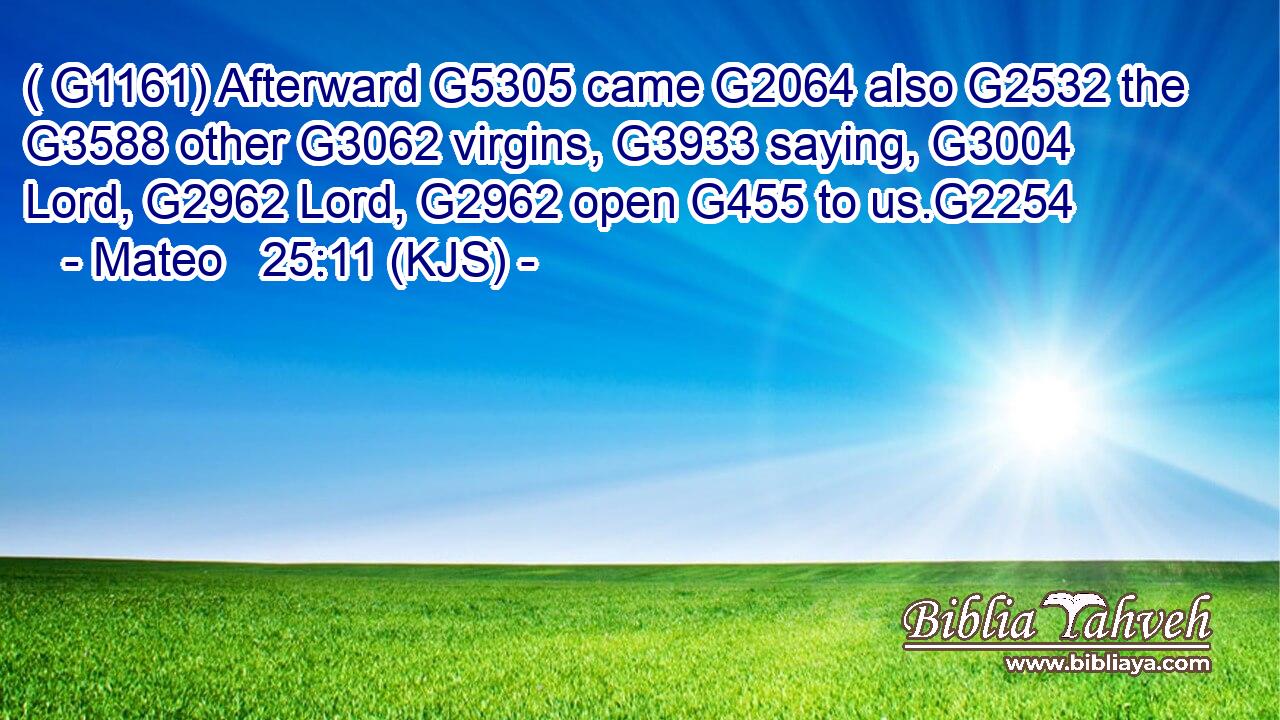 ( G1161) Afterward G5305 came G2064 also G2532 the G3588 other G3062 virgins, G3933 saying, G3004 Lord, G2962 Lord, G2962 open G455 to us.G2254