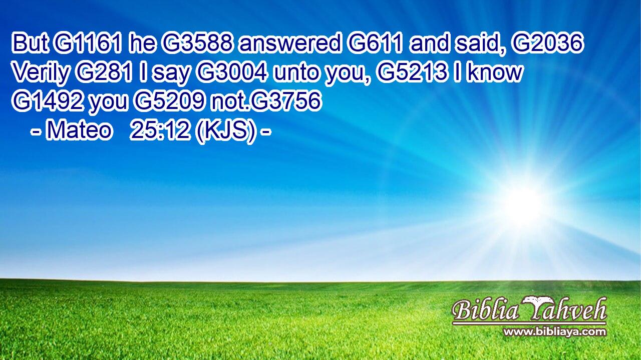 But G1161 he G3588 answered G611 and said, G2036 Verily G281 I say G3004 unto you, G5213 I know G1492 you G5209 not.G3756